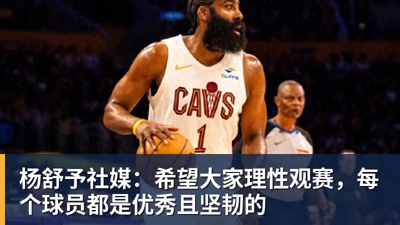 杨舒予社媒：希望大家理性观赛，每个球员都是优秀且坚韧的