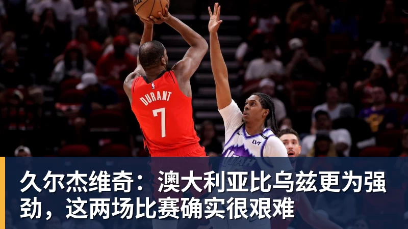 久尔杰维奇：澳大利亚比乌兹更为强劲，这两场比赛确实很艰难